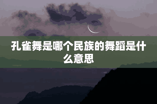 孔雀舞是哪个民族的舞蹈是什么意思